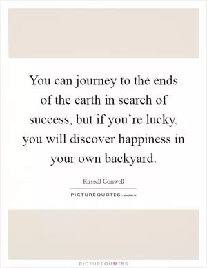 You can journey to the ends of the earth in search of success, but if you’re lucky, you will discover happiness in your own backyard Picture Quote #1