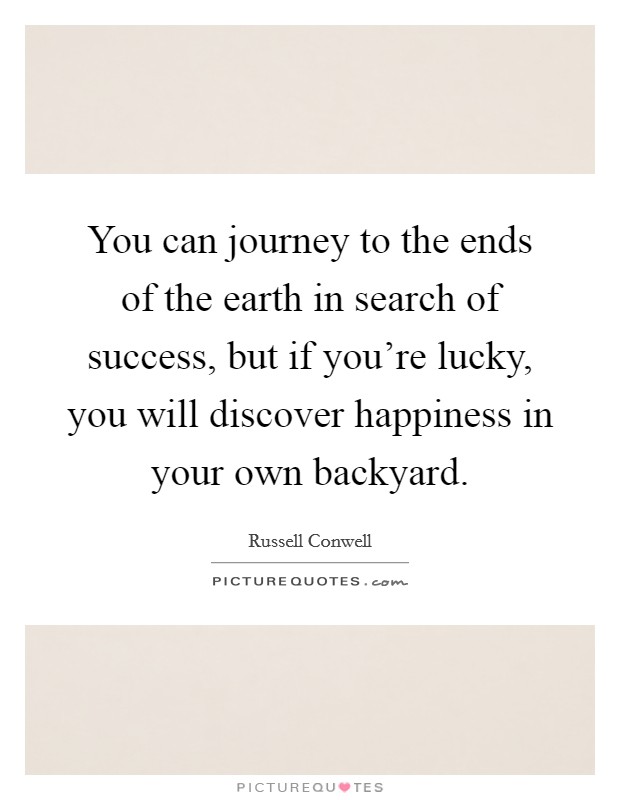 You can journey to the ends of the earth in search of success, but if you're lucky, you will discover happiness in your own backyard. Picture Quote #1
