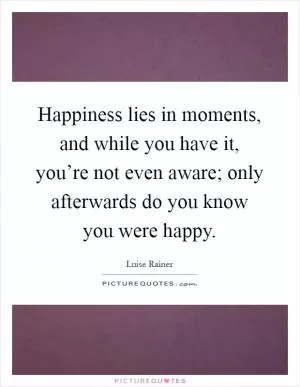 Happiness lies in moments, and while you have it, you’re not even aware; only afterwards do you know you were happy Picture Quote #1