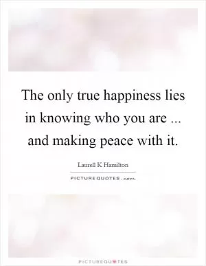 The only true happiness lies in knowing who you are ... and making peace with it Picture Quote #1