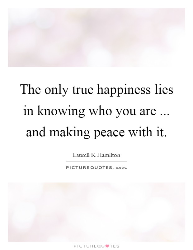 The only true happiness lies in knowing who you are ... and making peace with it. Picture Quote #1