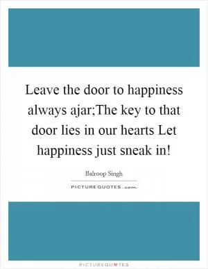 Leave the door to happiness always ajar;The key to that door lies in our hearts Let happiness just sneak in! Picture Quote #1