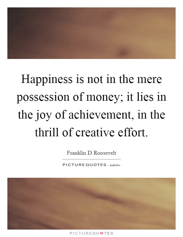 Happiness is not in the mere possession of money; it lies in the joy of achievement, in the thrill of creative effort. Picture Quote #1