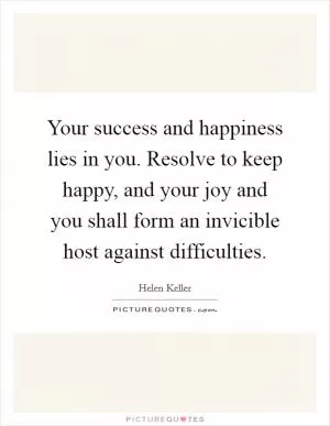 Your success and happiness lies in you. Resolve to keep happy, and your joy and you shall form an invicible host against difficulties Picture Quote #1