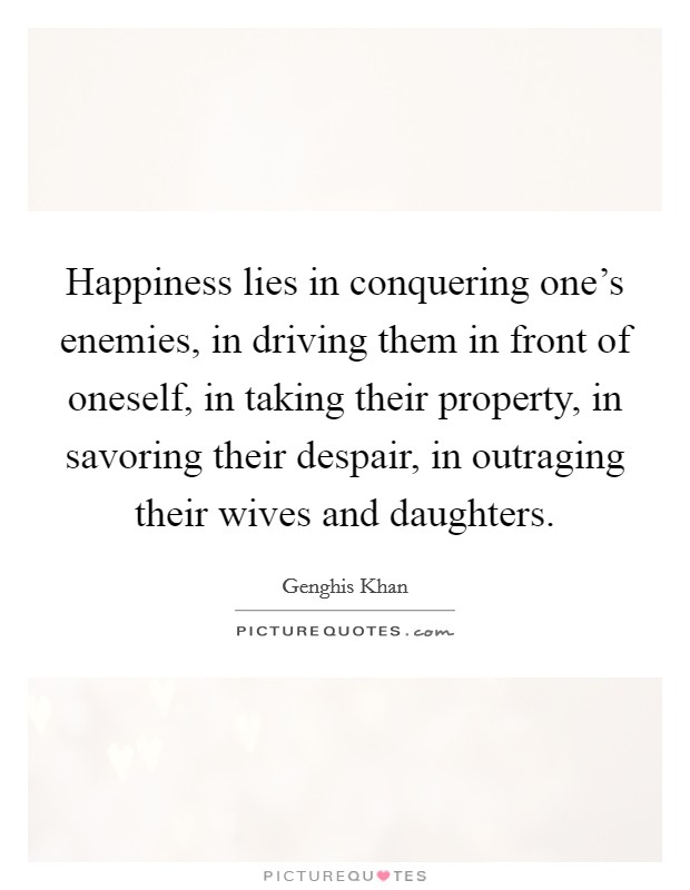 Happiness lies in conquering one's enemies, in driving them in front of oneself, in taking their property, in savoring their despair, in outraging their wives and daughters. Picture Quote #1