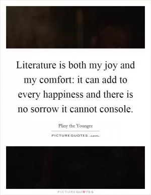 Literature is both my joy and my comfort: it can add to every happiness and there is no sorrow it cannot console Picture Quote #1