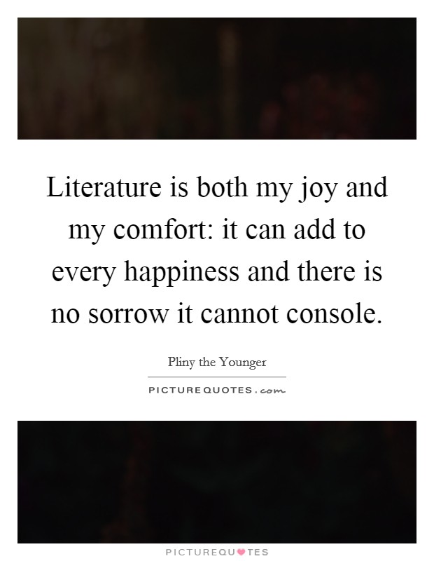 Literature is both my joy and my comfort: it can add to every happiness and there is no sorrow it cannot console. Picture Quote #1
