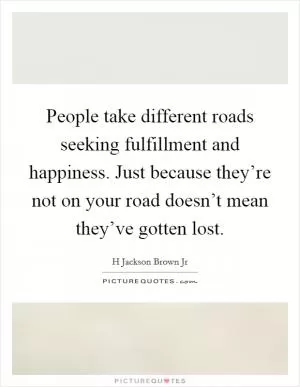 People take different roads seeking fulfillment and happiness. Just because they’re not on your road doesn’t mean they’ve gotten lost Picture Quote #1