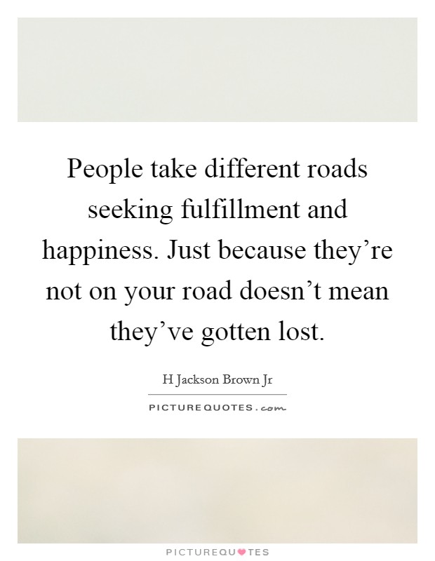 People take different roads seeking fulfillment and happiness. Just because they're not on your road doesn't mean they've gotten lost. Picture Quote #1