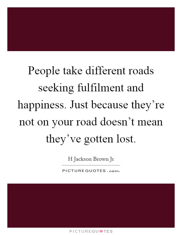 People take different roads seeking fulfilment and happiness. Just because they're not on your road doesn't mean they've gotten lost. Picture Quote #1