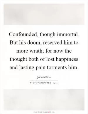 Confounded, though immortal. But his doom, reserved him to more wrath; for now the thought both of lost happiness and lasting pain torments him Picture Quote #1