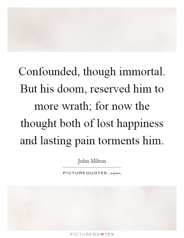 Confounded, though immortal. But his doom, reserved him to more wrath; for now the thought both of lost happiness and lasting pain torments him. Picture Quote #1