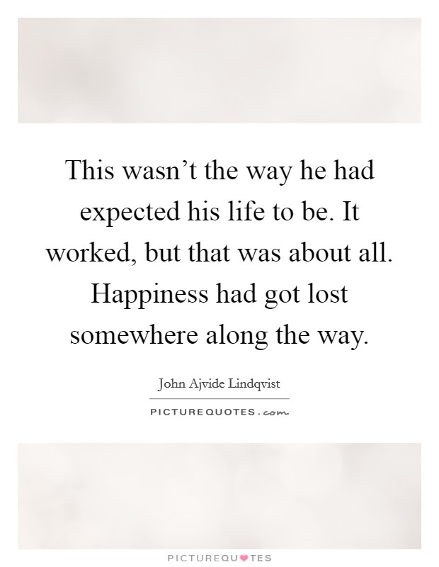 This wasn't the way he had expected his life to be. It worked, but that was about all. Happiness had got lost somewhere along the way. Picture Quote #1