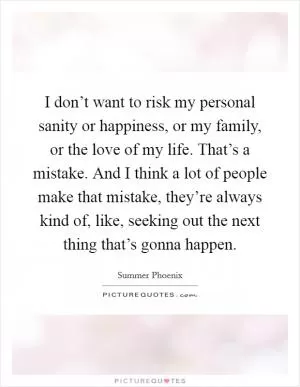 I don’t want to risk my personal sanity or happiness, or my family, or the love of my life. That’s a mistake. And I think a lot of people make that mistake, they’re always kind of, like, seeking out the next thing that’s gonna happen Picture Quote #1