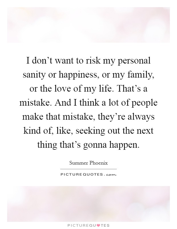 I don't want to risk my personal sanity or happiness, or my family, or the love of my life. That's a mistake. And I think a lot of people make that mistake, they're always kind of, like, seeking out the next thing that's gonna happen. Picture Quote #1