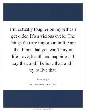 I’m actually tougher on myself as I get older. It’s a vicious cycle. The things that are important in life are the things that you can’t buy in life: love, health and happiness. I say that, and I believe that, and I try to live that Picture Quote #1