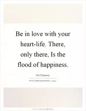 Be in love with your heart-life. There, only there, Is the flood of happiness Picture Quote #1