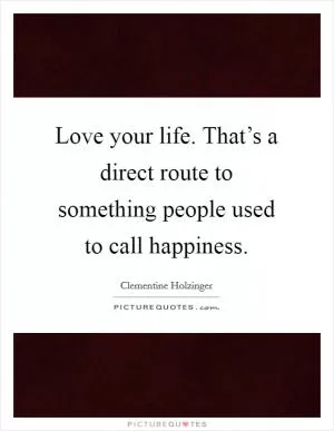 Love your life. That’s a direct route to something people used to call happiness Picture Quote #1
