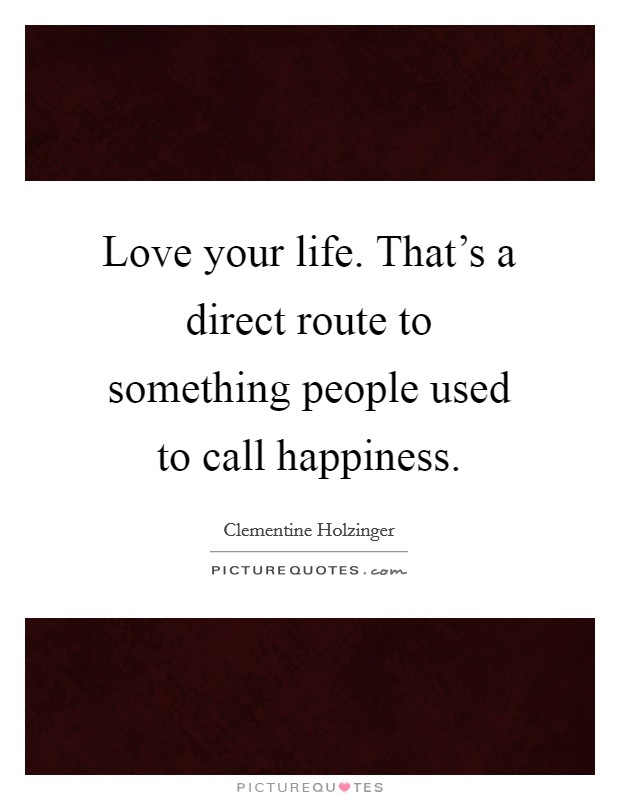 Love your life. That's a direct route to something people used to call happiness. Picture Quote #1