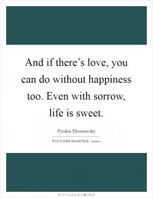 And if there’s love, you can do without happiness too. Even with sorrow, life is sweet Picture Quote #1