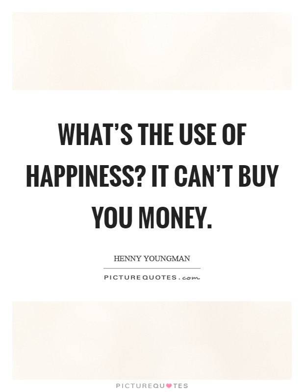What’s the use of happiness? It can’t buy you money Picture Quote #1