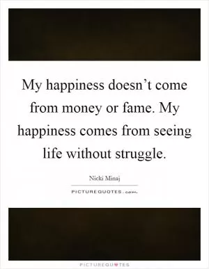 My happiness doesn’t come from money or fame. My happiness comes from seeing life without struggle Picture Quote #1