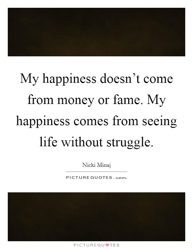My happiness doesn't come from money or fame. My happiness comes from seeing life without struggle. Picture Quote #1