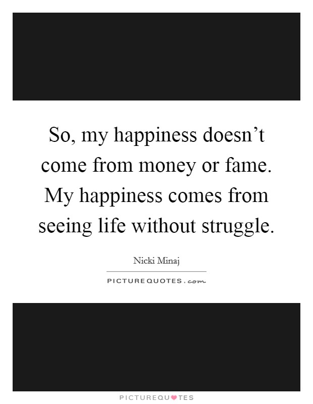 So, my happiness doesn't come from money or fame. My happiness comes from seeing life without struggle. Picture Quote #1