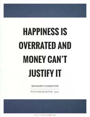 Happiness is overrated and money can’t justify it Picture Quote #1