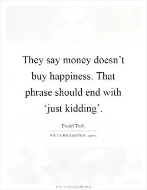 They say money doesn’t buy happiness. That phrase should end with ‘just kidding’ Picture Quote #1