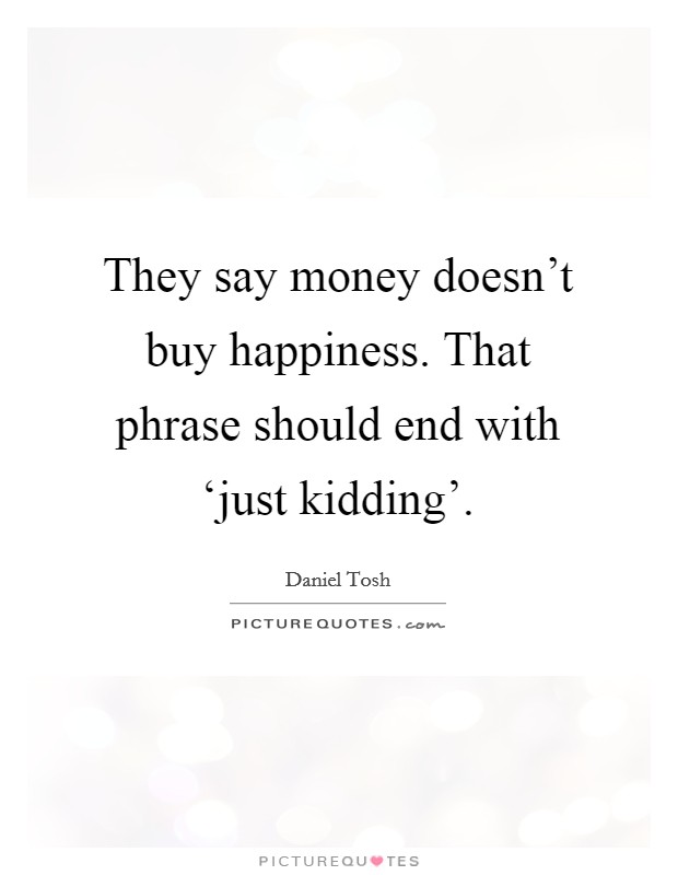 They say money doesn't buy happiness. That phrase should end with ‘just kidding'. Picture Quote #1