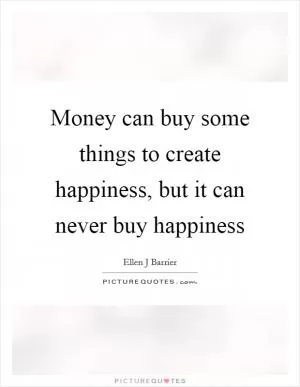 Money can buy some things to create happiness, but it can never buy happiness Picture Quote #1