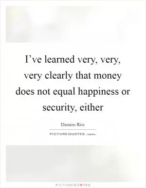 I’ve learned very, very, very clearly that money does not equal happiness or security, either Picture Quote #1