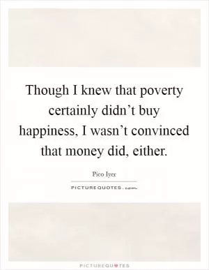 Though I knew that poverty certainly didn’t buy happiness, I wasn’t convinced that money did, either Picture Quote #1