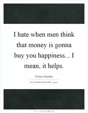 I hate when men think that money is gonna buy you happiness... I mean, it helps Picture Quote #1