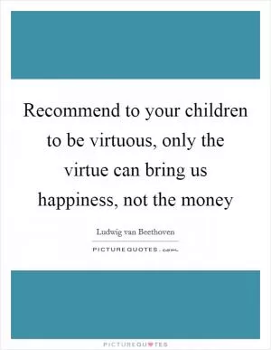 Recommend to your children to be virtuous, only the virtue can bring us happiness, not the money Picture Quote #1