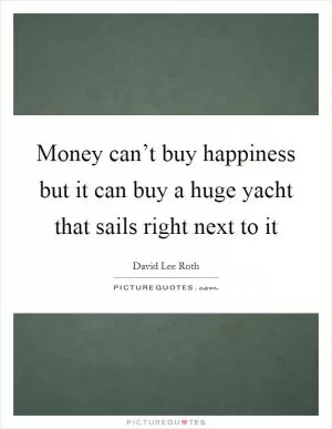 Money can’t buy happiness but it can buy a huge yacht that sails right next to it Picture Quote #1