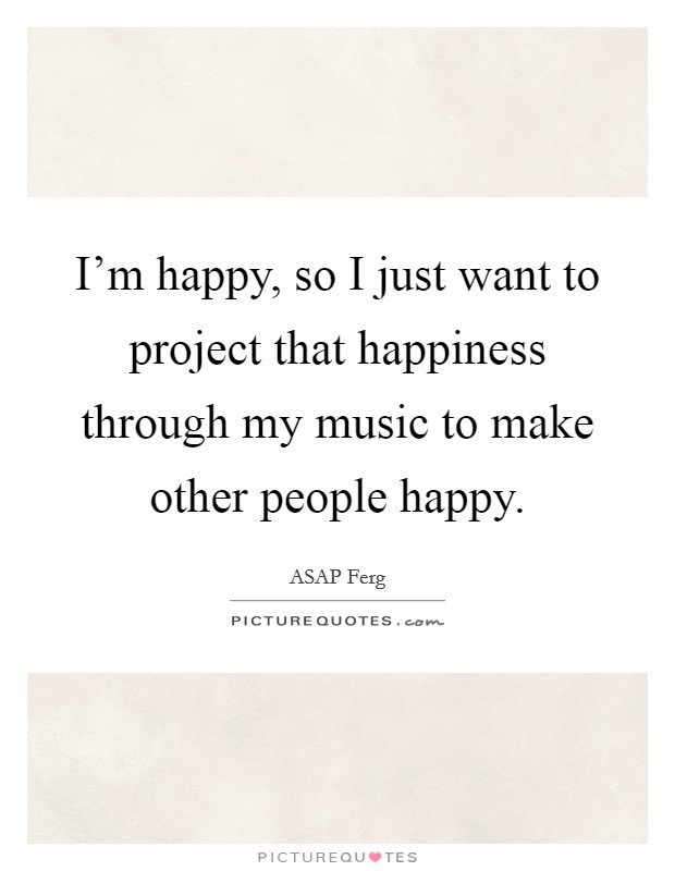 I'm happy, so I just want to project that happiness through my music to make other people happy. Picture Quote #1