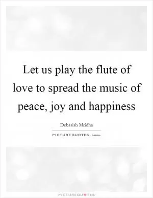 Let us play the flute of love to spread the music of peace, joy and happiness Picture Quote #1