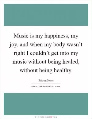 Music is my happiness, my joy, and when my body wasn’t right I couldn’t get into my music without being healed, without being healthy Picture Quote #1