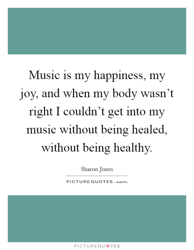 Music is my happiness, my joy, and when my body wasn't right I couldn't get into my music without being healed, without being healthy. Picture Quote #1