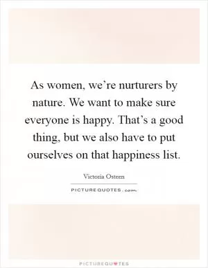 As women, we’re nurturers by nature. We want to make sure everyone is happy. That’s a good thing, but we also have to put ourselves on that happiness list Picture Quote #1