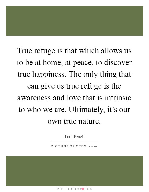 True refuge is that which allows us to be at home, at peace, to discover true happiness. The only thing that can give us true refuge is the awareness and love that is intrinsic to who we are. Ultimately, it's our own true nature. Picture Quote #1
