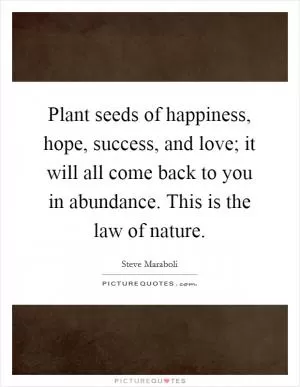 Plant seeds of happiness, hope, success, and love; it will all come back to you in abundance. This is the law of nature Picture Quote #1