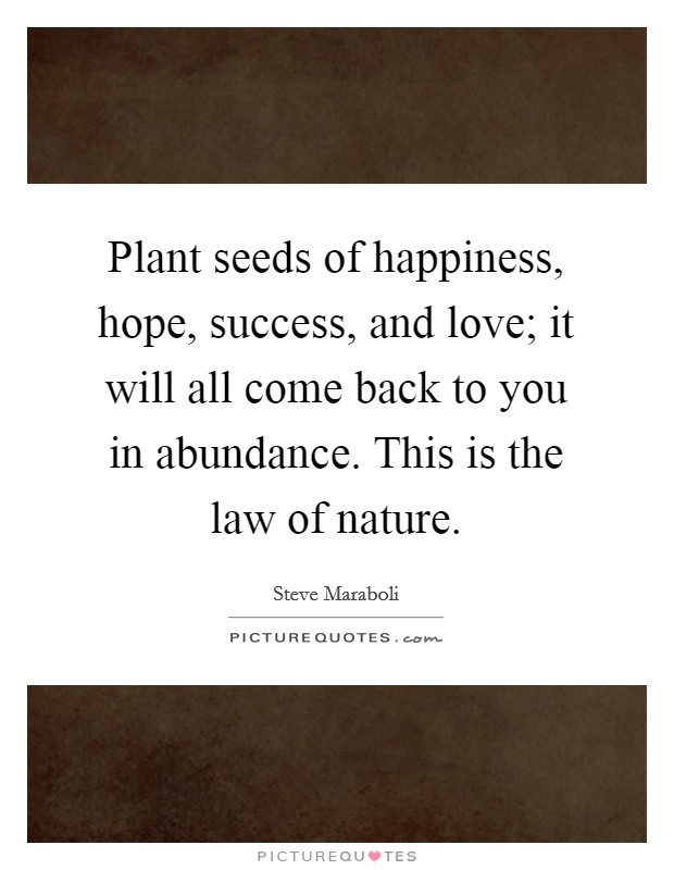 Plant seeds of happiness, hope, success, and love; it will all come back to you in abundance. This is the law of nature. Picture Quote #1