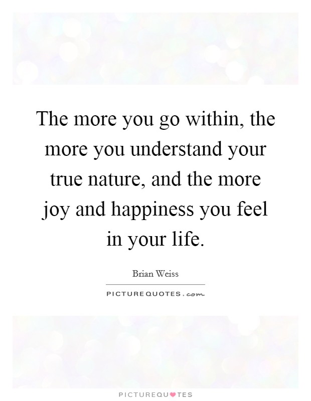 The more you go within, the more you understand your true nature, and the more joy and happiness you feel in your life. Picture Quote #1