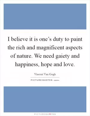 I believe it is one’s duty to paint the rich and magnificent aspects of nature. We need gaiety and happiness, hope and love Picture Quote #1