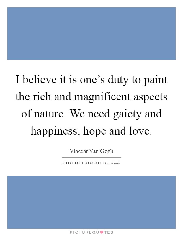 I believe it is one's duty to paint the rich and magnificent aspects of nature. We need gaiety and happiness, hope and love. Picture Quote #1