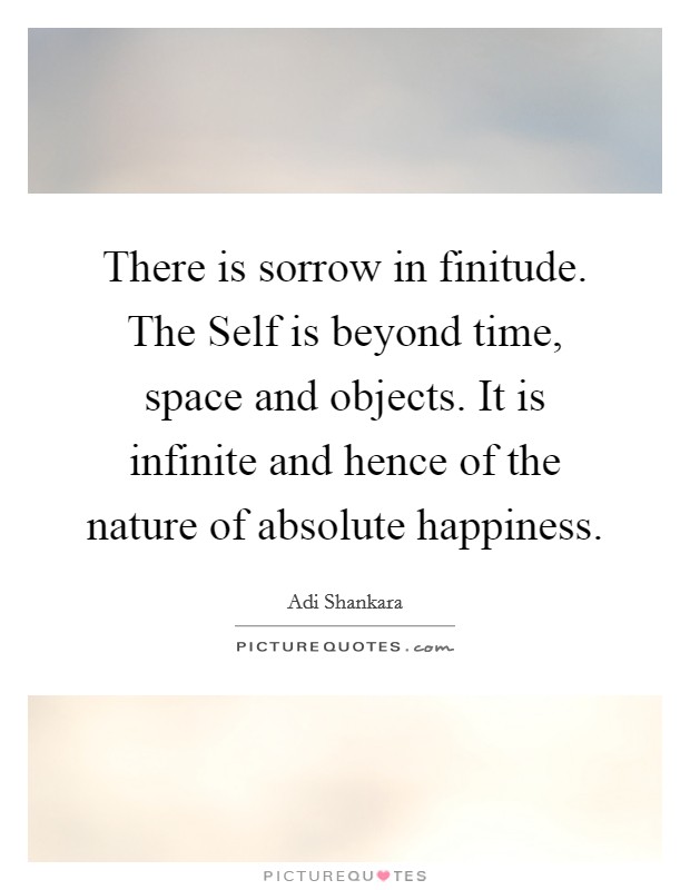 There is sorrow in finitude. The Self is beyond time, space and objects. It is infinite and hence of the nature of absolute happiness. Picture Quote #1