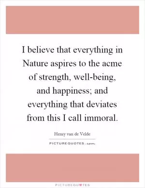 I believe that everything in Nature aspires to the acme of strength, well-being, and happiness; and everything that deviates from this I call immoral Picture Quote #1